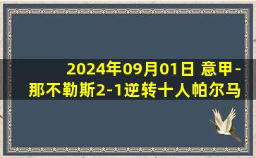 2024年09月01日 意甲-那不勒斯2-1逆转十人帕尔马 安古伊萨绝杀卢卡库首秀破门